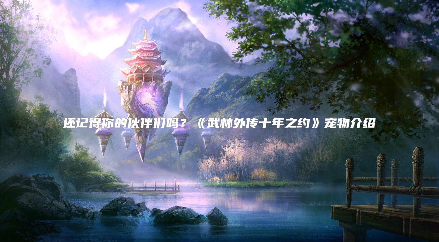 还记得你的伙伴们吗？《武林外传十年之约》宠物介绍