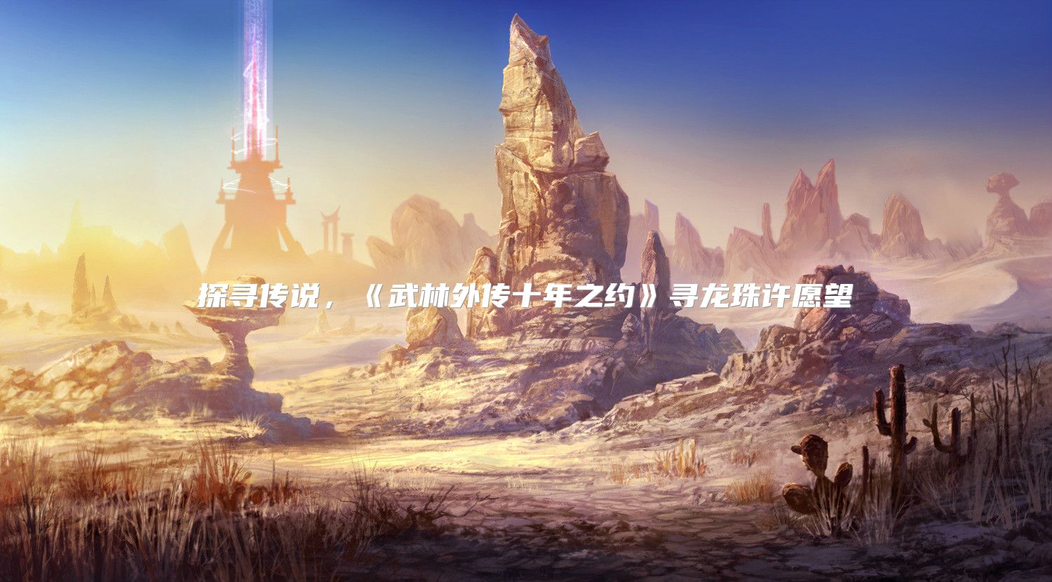 探寻传说，《武林外传十年之约》寻龙珠许愿望