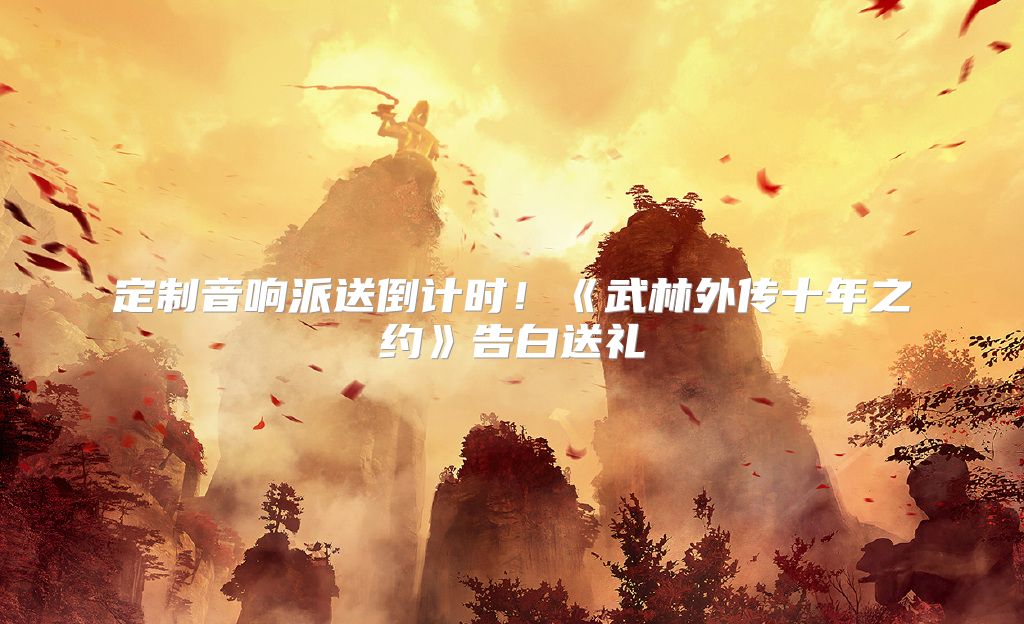 定制音响派送倒计时！《武林外传十年之约》告白送礼