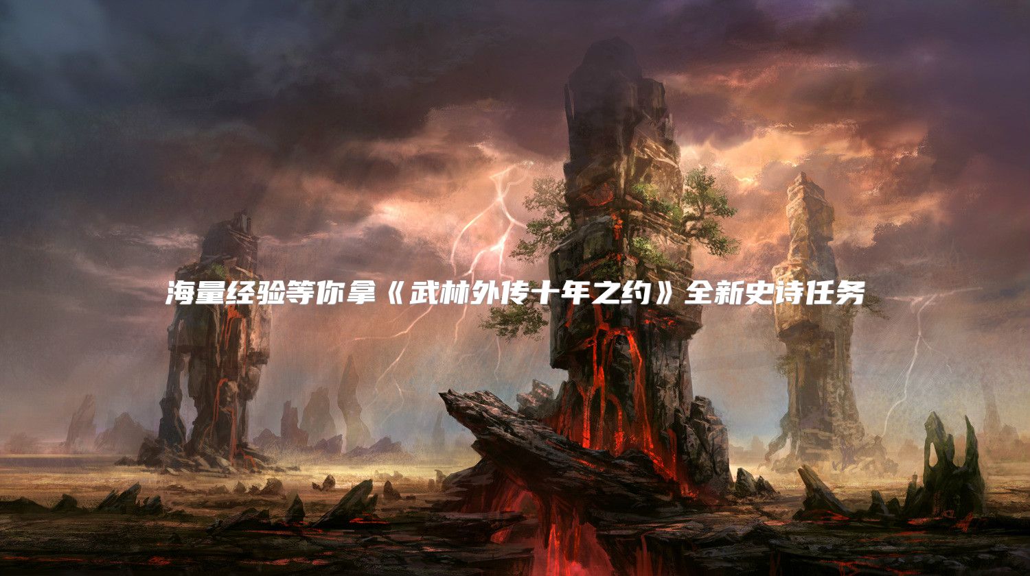 海量经验等你拿《武林外传十年之约》全新史诗任务
