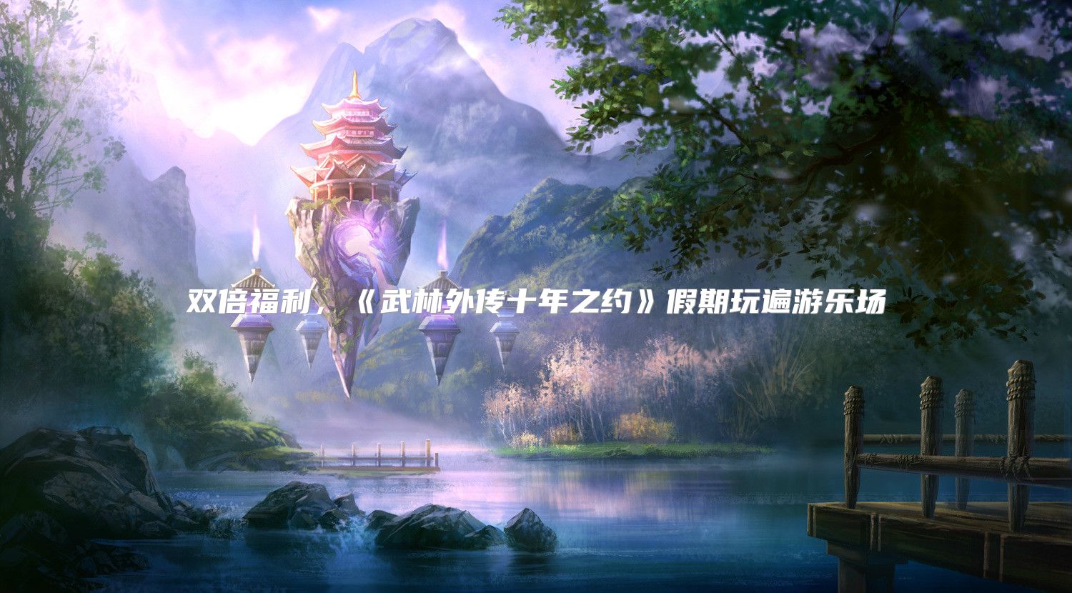 双倍福利，《武林外传十年之约》假期玩遍游乐场