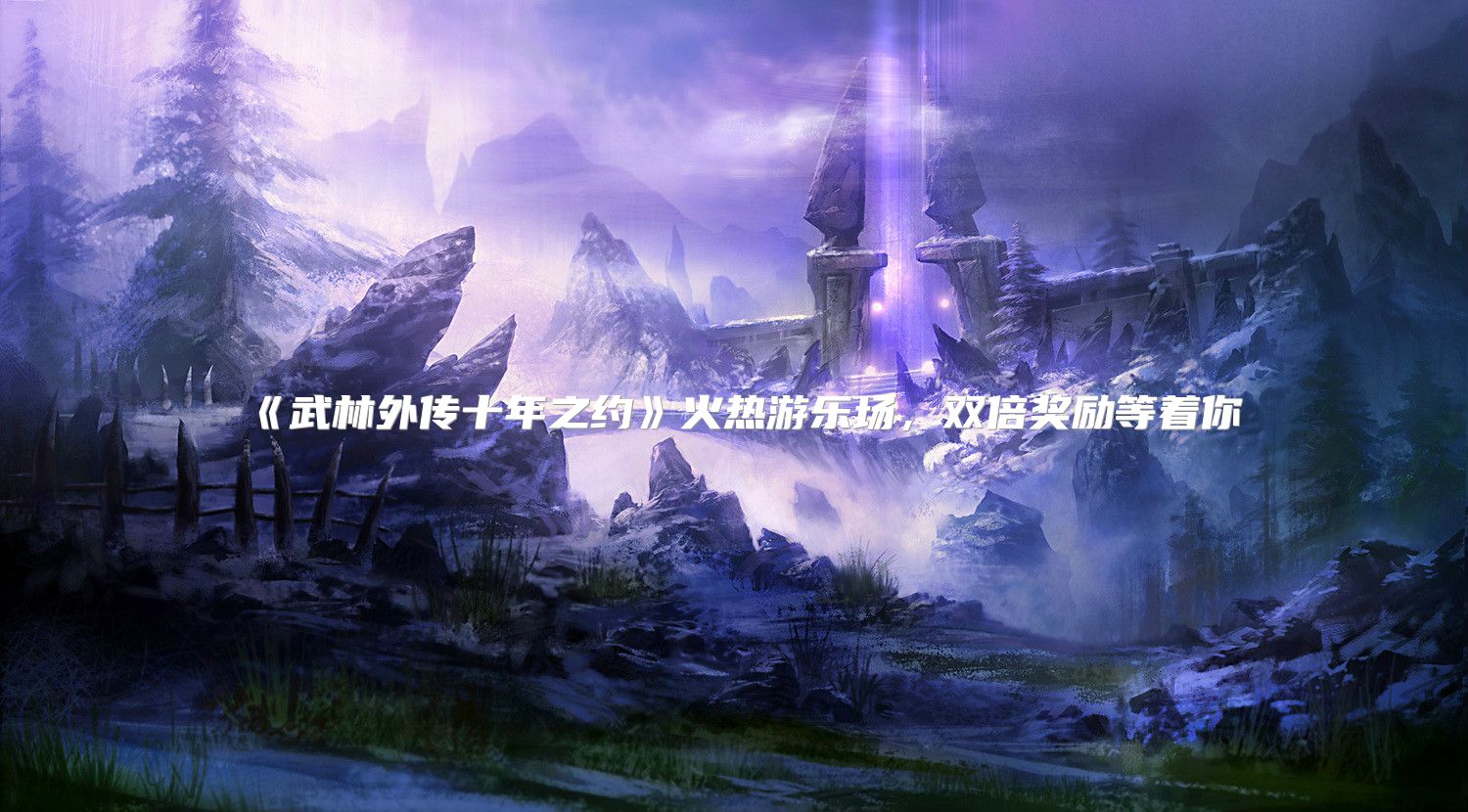 《武林外传十年之约》火热游乐场，双倍奖励等着你