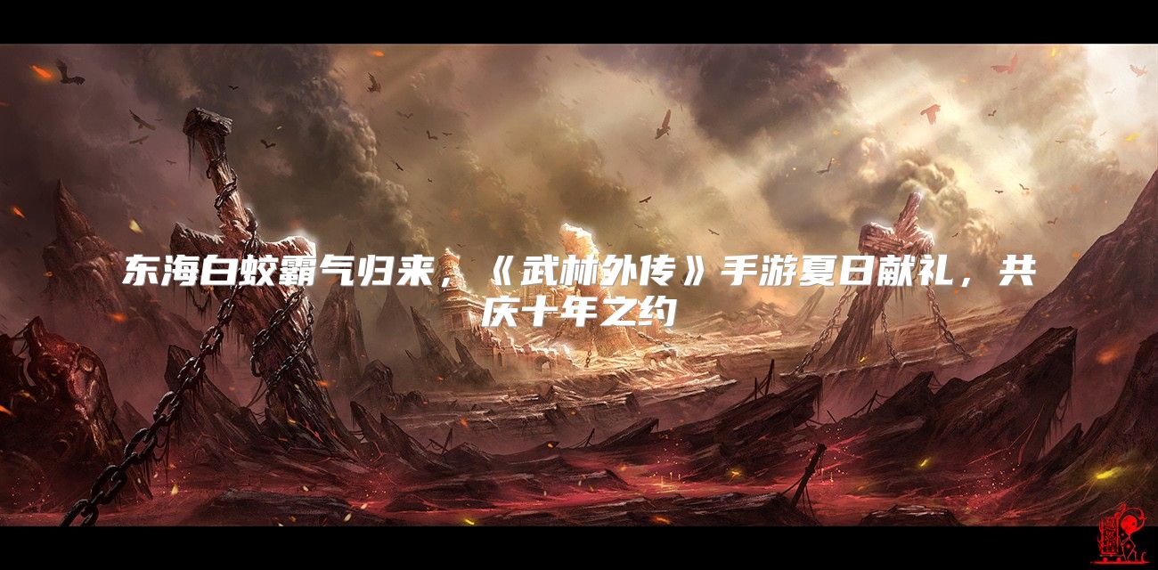 东海白蛟霸气归来，《武林外传》手游夏日献礼，共庆十年之约
